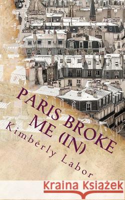 Paris Broke Me (In) Kimberly Labor 9781547256006 Createspace Independent Publishing Platform