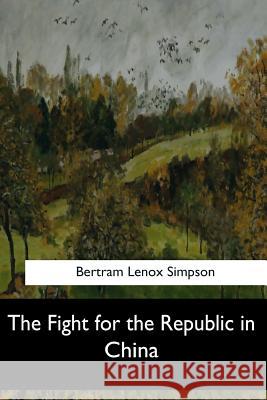 The Fight for the Republic in China Bertram Lenox Simpson 9781547260423 Createspace Independent Publishing Platform