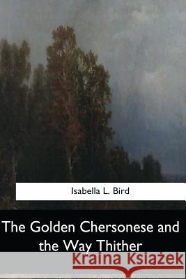 The Golden Chersonese and the Way Thither Isabella L. Bird 9781547260645 Createspace Independent Publishing Platform