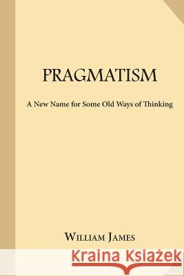 Pragmatism: A New Name for Some Old Ways of Thinking William James 9781547260720 Createspace Independent Publishing Platform
