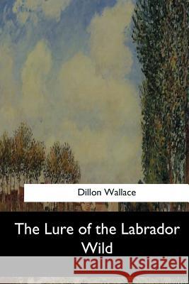 The Lure of the Labrador Wild Dillon Wallace 9781547261093 Createspace Independent Publishing Platform