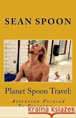 Planet Spoon Travel: Attention Focused To Perceive... Spoon, Sean 9781547267231