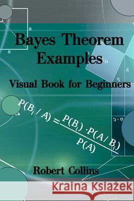 Bayes Theorem Examples: Visual Book for Beginners Robert Collins 9781547270385 Createspace Independent Publishing Platform