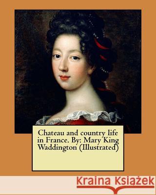 Chateau and country life in France. By: Mary King Waddington (Illustrated) Waddington, Mary King 9781547270415