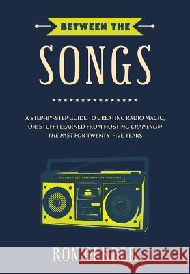 Between The Songs: A Step-by-Step Guide to Creating Radio Magic, or: Stuff I Learned from Hosting Crap From The Past for Twenty-Five Year Gerber, Ron 9781547272570 Createspace Independent Publishing Platform