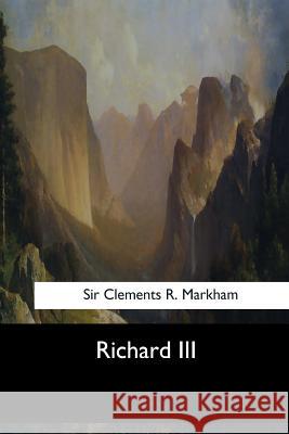 Richard III Sir Clements R. Markham 9781547277827