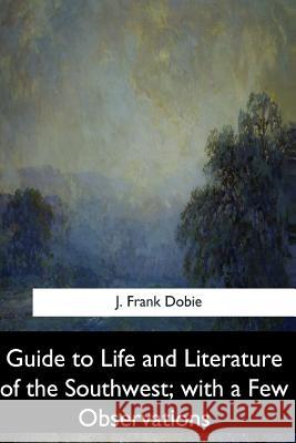 Guide to Life and Literature of the Southwest, with a Few Observations J. Frank Dobie 9781547279319 Createspace Independent Publishing Platform