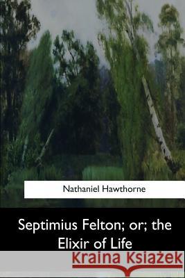 Septimius Felton, or, the Elixir of Life Hawthorne, Nathaniel 9781547279746 Createspace Independent Publishing Platform