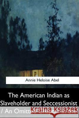 The American Indian as Slaveholder and Seccessionist / An Omitted Chapter in th Abel, Annie Heloise 9781547279784
