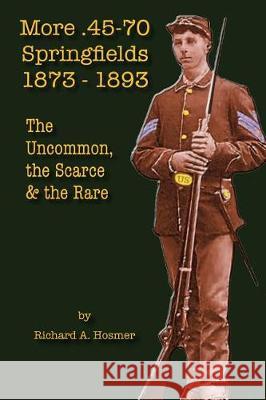 More .45-70 Springfields, 1873-1893: The Uncommon, the Scarce & the Rare Richard A. Hosmer 9781547281442 Createspace Independent Publishing Platform