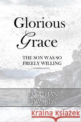 Glorious Grace: The Son Was So Freely Willing Jonathan Edwards 9781547282807 Createspace Independent Publishing Platform