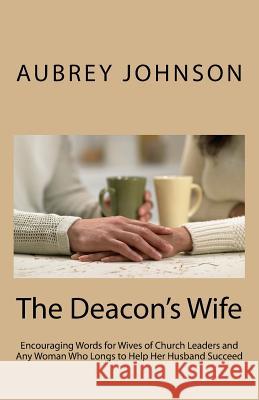 The Deacon's Wife: Encouraging Words for Wives of Church Leaders and Any Woman Who Longs to Help Her Husband Succeed Aubrey Johnson 9781547287130 Createspace Independent Publishing Platform