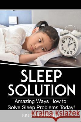 Sleep Solution: Amazing Ways How to Solve Sleep Problems Today! Bruce Reynolds 9781547289233 Createspace Independent Publishing Platform