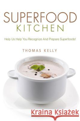 Superfood Kitchen: Help Us Help You Recognize And Prepare Superfoods! Kelly, Thomas 9781547291458 Createspace Independent Publishing Platform