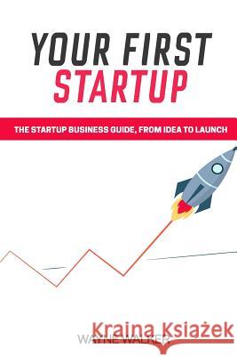 Your First Startup: The Startup Business Guide, From Idea To Launch Walker, Wayne 9781547294770 Createspace Independent Publishing Platform