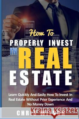 How To Invest In Real Estate: Learn quickly and easily how to invest in real estate without prior experience and no money down Chris Wilson 9781547298549