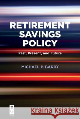 Retirement Savings Policy: Past, Present, and Future Michael P. Barry 9781547416455 De Gruyter