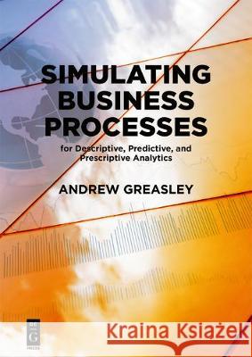 Simulating Business Processes for Descriptive, Predictive, and Prescriptive Analytics Andrew Greasley 9781547416745 de-G Press