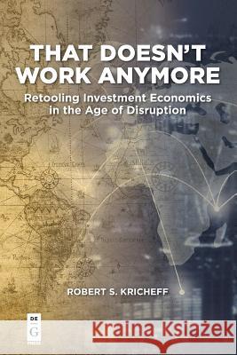 That Doesn't Work Anymore: Retooling Investment Economics in the Age of Disruption Kricheff, Robert S. 9781547416820 De Gruyter (JL)