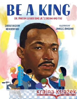 Be a King: Dr. Martin Luther King Jr.'s Dream and You Carole Boston Weatherford James E. Ransome 9781547608973