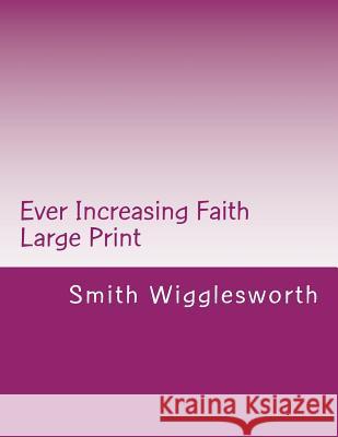 Ever Increasing Faith Large Print: A Life and Ministry of Faith and Miracles Smith Wigglesworth 9781548000257 Createspace Independent Publishing Platform