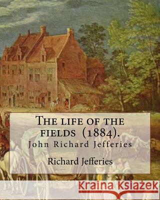 The life of the fields (1884). By: Richard Jefferies: (John) Richard Jefferies (1848-1887) is best known for his prolific and sensitive writing on nat Jefferies, Richard 9781548002565