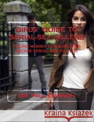 GIRLS' GUIDE to SERIAL-SEX KILLERS: Young Women Can Survive & Escape Serial-Sex Killers Dawson, Paul 9781548004699