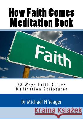 How Faith Comes Meditation Book: 28 Ways Faith Comes Meditation Scriptures Dr Michael H. Yeager 9781548005009 Createspace Independent Publishing Platform