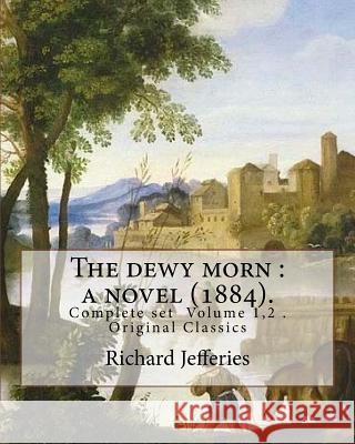 The dewy morn: a novel (1884). By: Richard Jefferies ( Complete set Volume 1,2 ).: Novel in two volumes ( Complete set Volume 1,2 ). Jefferies, Richard 9781548010546