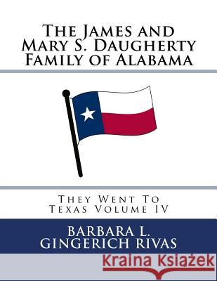 The James and Mary S. Daugherty Family of Alabama: They Went To Texas Volume IV Rivas, Barbara L. Gingerich 9781548020330