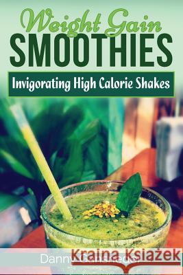 Weight Gain Smoothies: Invigorating High Calorie Shakes Danny Gansneder 9781548020910 Createspace Independent Publishing Platform