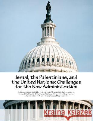 Israel, the Palestinians, and the United Nations: Challenges for the New Administration Subcommittee on the Middle East and Nort 9781548021535 Createspace Independent Publishing Platform