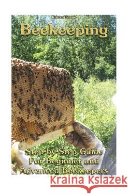 Beekeeping: Step-by-Step Guide For Beginner and Advanced Beekeepers: (Natural Beekeeping, Beekeeping Equipment, Beekeeping For Dum Towne, Kristen 9781548024253 Createspace Independent Publishing Platform