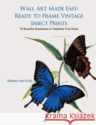 Wall Art Made Easy: Ready to Frame Vintage Insect Prints: 30 Beautiful Illustrations to Transform Your Home Barbara Ann Kirby 9781548024376 Createspace Independent Publishing Platform