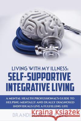 Living With My Illness: Self-Supportive Integrative Living: A Mental Health Professional's guide to helping mentally and dually diagnosed indi Jones, Brandi 9781548024673 Createspace Independent Publishing Platform