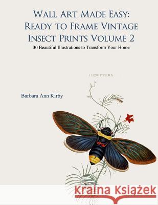 Wall Art Made Easy: Ready to Frame Vintage Insect Prints Volume 2: 30 Beautiful Illustrations to Transform Your Home Barbara Ann Kirby 9781548024963 Createspace Independent Publishing Platform