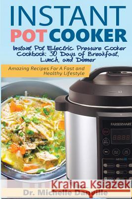 Instant Pot Cooker Instant Pot Electric Pressure Cooker Cookbook: 30 Days of Breakfast, Lunch, and Dinner: Amazing Recipes For A Fast and Healthy Life Danville, Michelle 9781548025175 Createspace Independent Publishing Platform