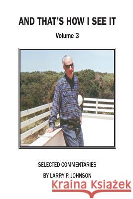 And That's How I See It, Vol. 3: Selected Commentaries Larry P. Johnson 9781548026448 Createspace Independent Publishing Platform