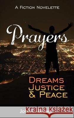 Prayers, Dreams, Justice, and Peace: One Mans Prayers Will Bring Peace To All Brown, John L. 9781548033569 Createspace Independent Publishing Platform