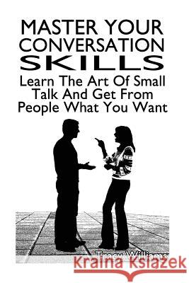 Master Your Conversation Skills: Learn The Art Of Small Talk And Get From People What You Want Williams, Tracy 9781548039875