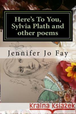 Here's To You, Sylvia Plath and other poems Fay, Jennifer Jo 9781548043643 Createspace Independent Publishing Platform