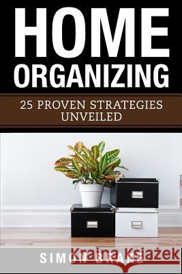 Home Organizing: 25 Proven Strategies Unveiled Simon Brake 9781548044916 Createspace Independent Publishing Platform
