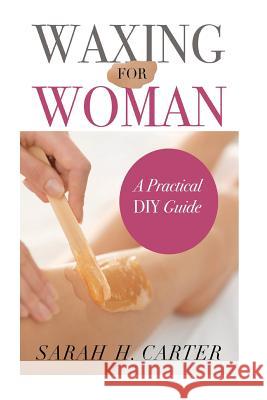 Waxing for Women: The Beginners Guide to DIY Waxing at Home Sarah H. Carter 9781548045791