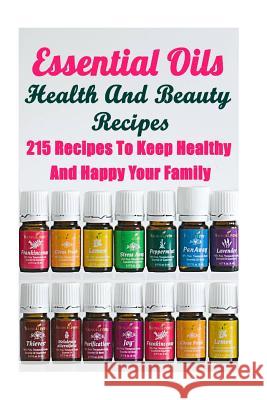Essential Oils Health And Beauty Recipes: 215 Recipes To Keep Healthy And Happy Your Family: (Young Living Essential Oils Guide, Essential Oils Book, Lois, Annabelle 9781548048143