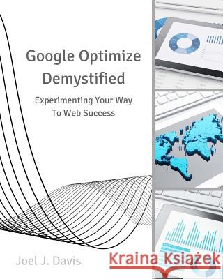 Google Optimize Demystified: Experimenting Your Way to Web Success Joel J. Davis 9781548048471