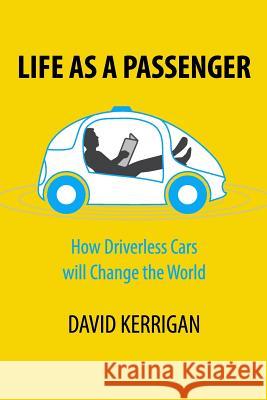 Life as a Passenger: How Driverless Cars Will Change the World David Kerrigan 9781548048846 Createspace Independent Publishing Platform