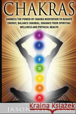 Chakras: Harness the Power of Chakra Meditation to Radiate Energy, Balance Chakras, Enhance your Spiritual Wellness and Physica Williams, Jason 9781548049225
