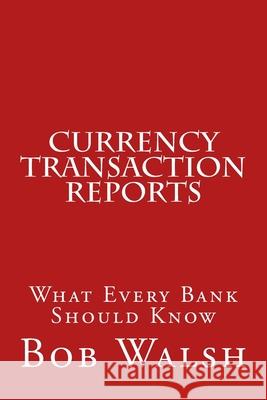 Currency Transaction Reports: What Every Bank Should Know Bob Walsh 9781548050313 Createspace Independent Publishing Platform