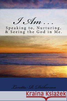 I Am . . .: Speaking to, Nurturing, & Seeing the God in Me Dickerson, Loretta R. 9781548052638 Createspace Independent Publishing Platform