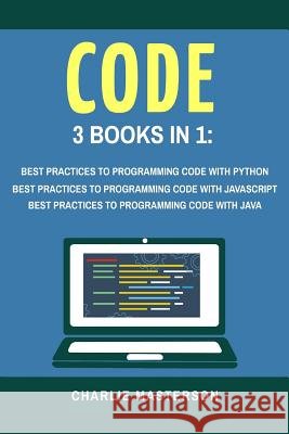Code: 3 Books in 1: Best Practices to Programming Code with Python + JavaScript + Java Charlie Masterson 9781548054816 Createspace Independent Publishing Platform